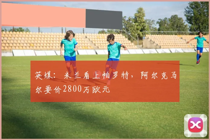 英媒：米兰看上帕罗特，阿尔克马尔要价2800万欧元